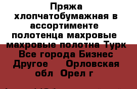 Пряжа хлопчатобумажная в ассортименте, полотенца махровые, махровые полотна Турк - Все города Бизнес » Другое   . Орловская обл.,Орел г.